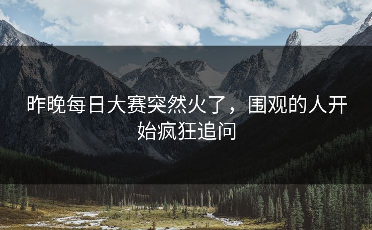 昨晚每日大赛突然火了，围观的人开始疯狂追问