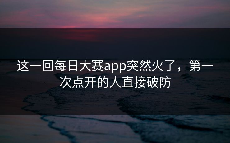 这一回每日大赛app突然火了，第一次点开的人直接破防
