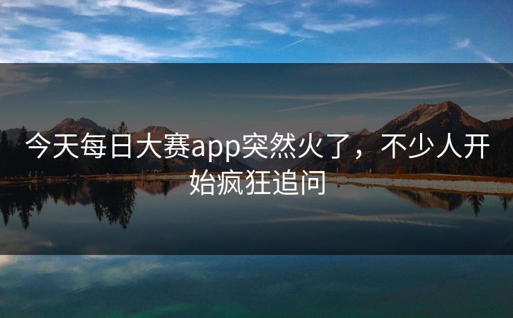 今天每日大赛app突然火了，不少人开始疯狂追问
