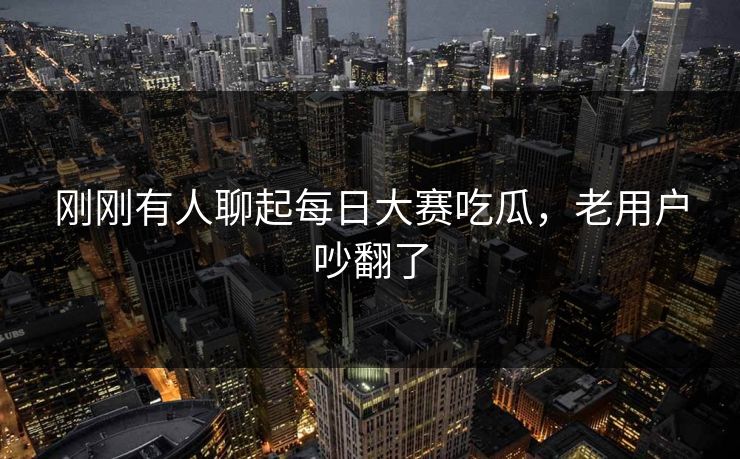 刚刚有人聊起每日大赛吃瓜，老用户吵翻了
