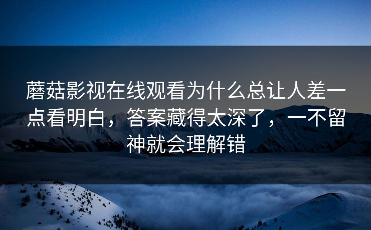 蘑菇影视在线观看为什么总让人差一点看明白，答案藏得太深了，一不留神就会理解错