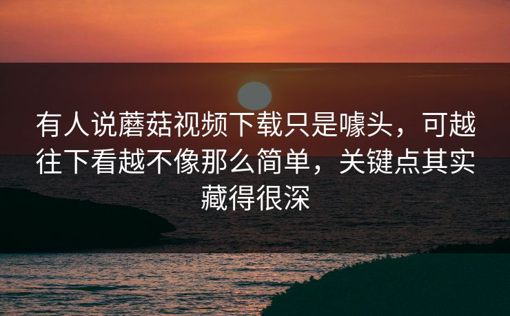 有人说蘑菇视频下载只是噱头，可越往下看越不像那么简单，关键点其实藏得很深
