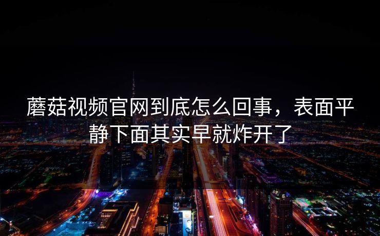 蘑菇视频官网到底怎么回事，表面平静下面其实早就炸开了