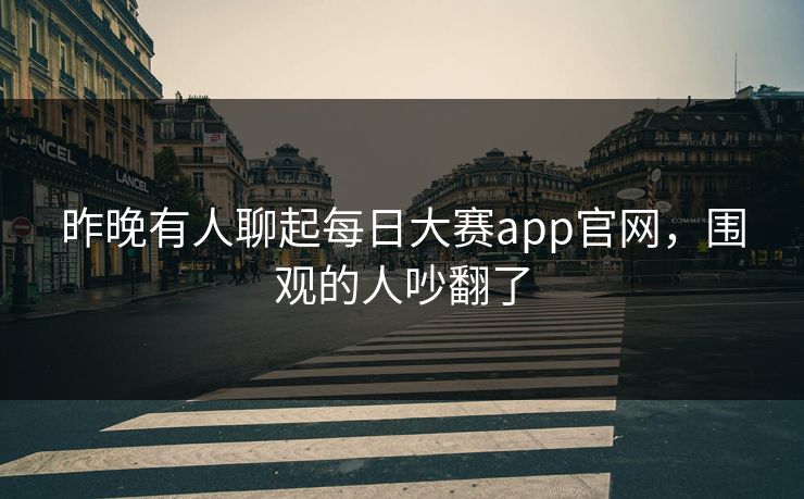 昨晚有人聊起每日大赛app官网，围观的人吵翻了
