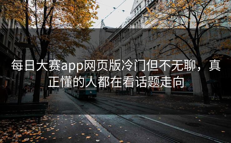 每日大赛app网页版冷门但不无聊，真正懂的人都在看话题走向