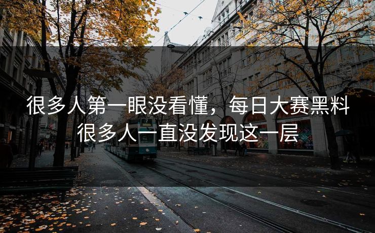 很多人第一眼没看懂，每日大赛黑料很多人一直没发现这一层