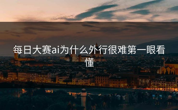 每日大赛ai为什么外行很难第一眼看懂