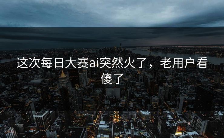 这次每日大赛ai突然火了，老用户看傻了