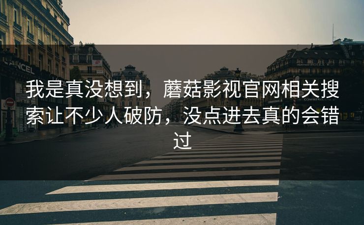 我是真没想到，蘑菇影视官网相关搜索让不少人破防，没点进去真的会错过