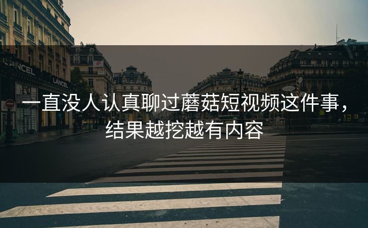 一直没人认真聊过蘑菇短视频这件事，结果越挖越有内容