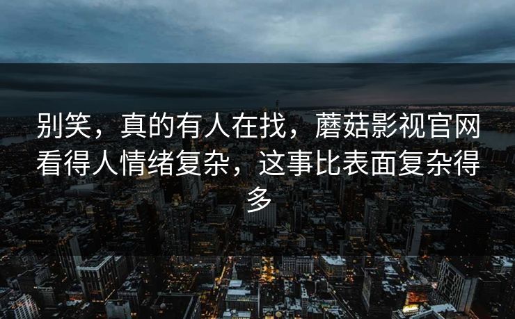别笑，真的有人在找，蘑菇影视官网看得人情绪复杂，这事比表面复杂得多