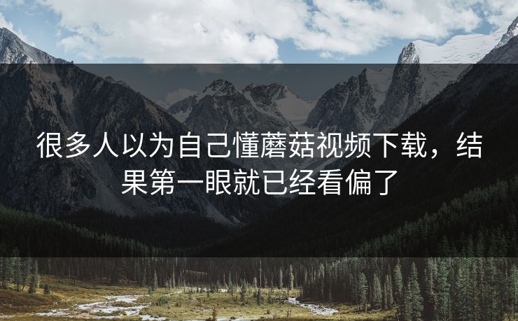 很多人以为自己懂蘑菇视频下载，结果第一眼就已经看偏了