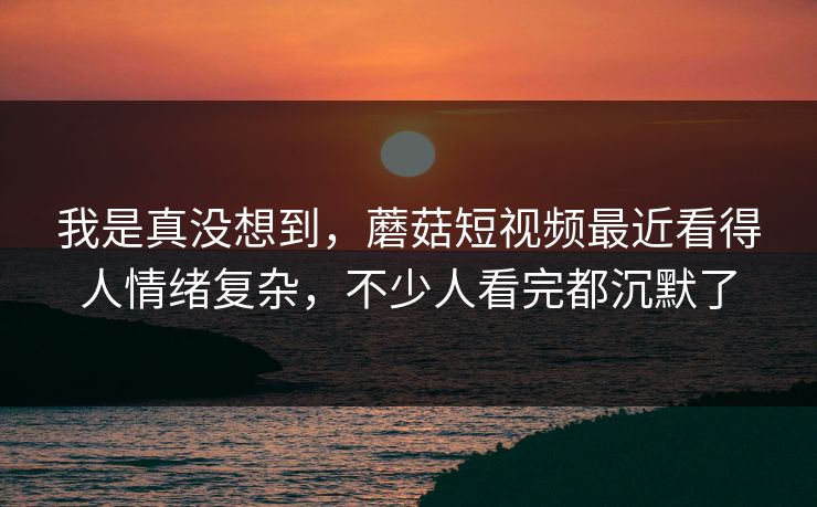 我是真没想到，蘑菇短视频最近看得人情绪复杂，不少人看完都沉默了