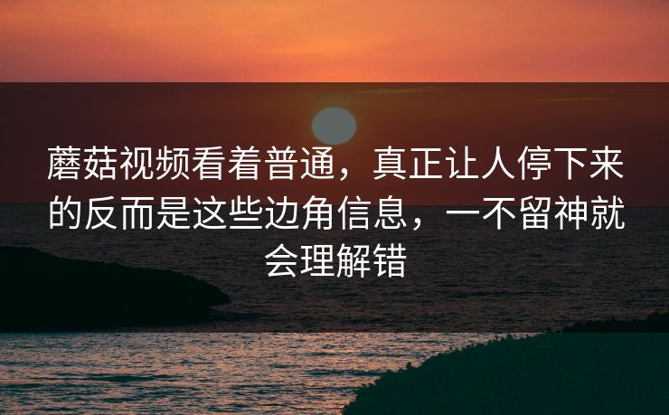 蘑菇视频看着普通，真正让人停下来的反而是这些边角信息，一不留神就会理解错
