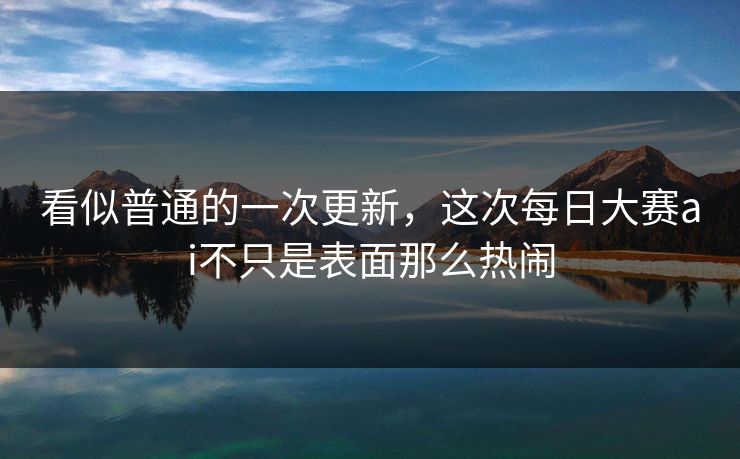 看似普通的一次更新，这次每日大赛ai不只是表面那么热闹