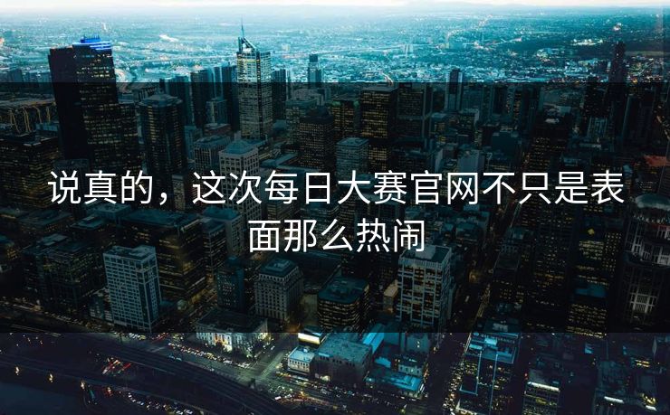 说真的，这次每日大赛官网不只是表面那么热闹