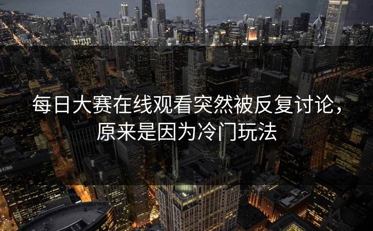 每日大赛在线观看突然被反复讨论，原来是因为冷门玩法