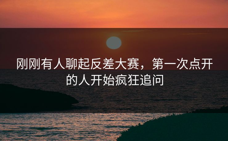 刚刚有人聊起反差大赛，第一次点开的人开始疯狂追问