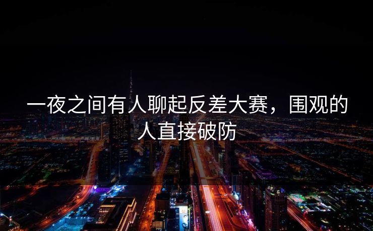 一夜之间有人聊起反差大赛，围观的人直接破防