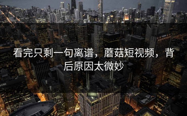 看完只剩一句离谱，蘑菇短视频，背后原因太微妙