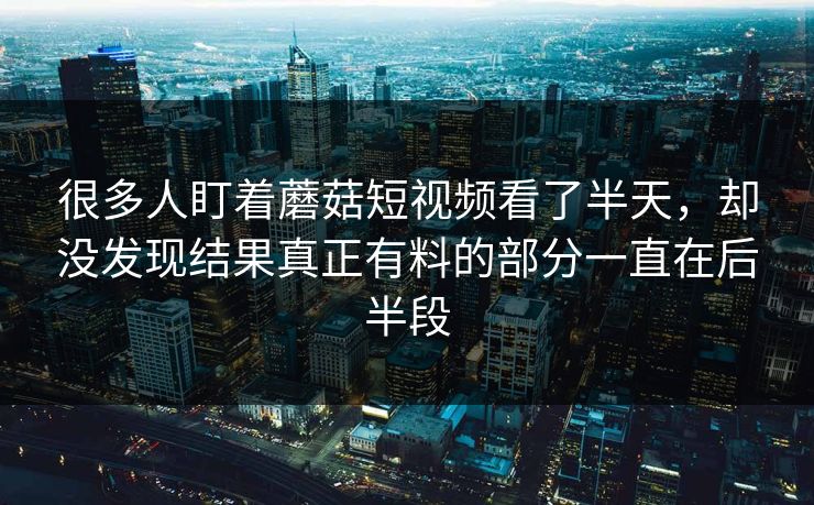 很多人盯着蘑菇短视频看了半天，却没发现结果真正有料的部分一直在后半段