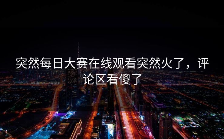 突然每日大赛在线观看突然火了，评论区看傻了