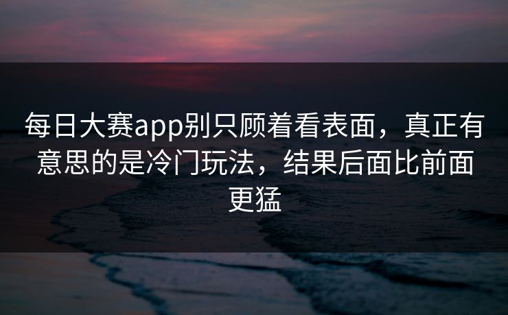 每日大赛app别只顾着看表面，真正有意思的是冷门玩法，结果后面比前面更猛