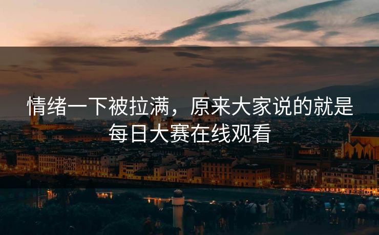 情绪一下被拉满，原来大家说的就是每日大赛在线观看