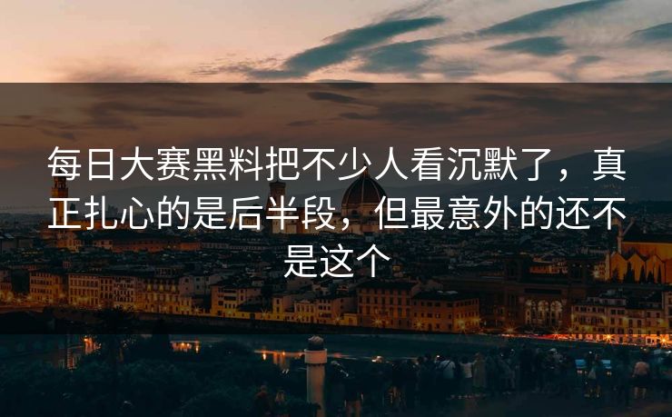 每日大赛黑料把不少人看沉默了，真正扎心的是后半段，但最意外的还不是这个