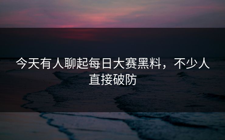 今天有人聊起每日大赛黑料，不少人直接破防
