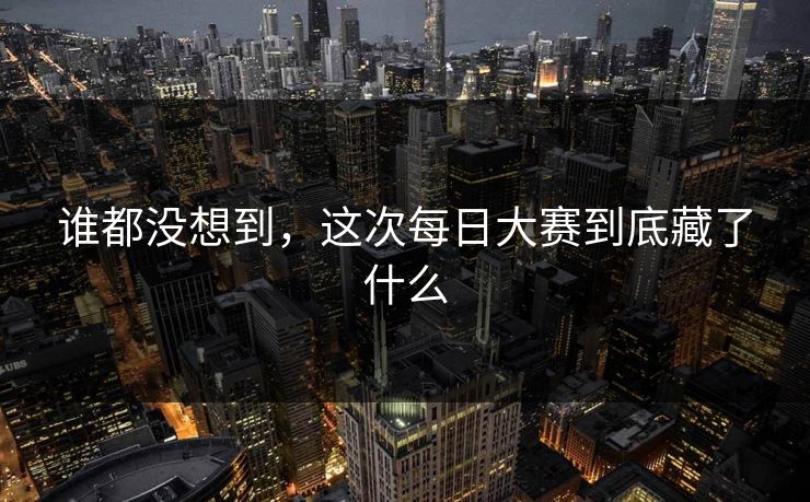 谁都没想到，这次每日大赛到底藏了什么