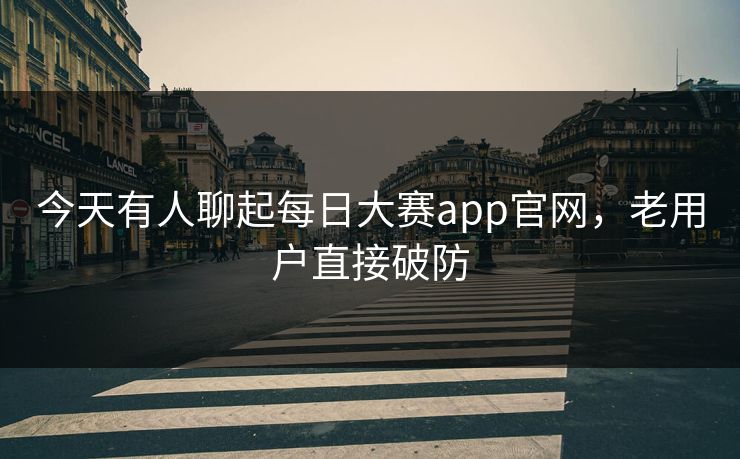 今天有人聊起每日大赛app官网，老用户直接破防
