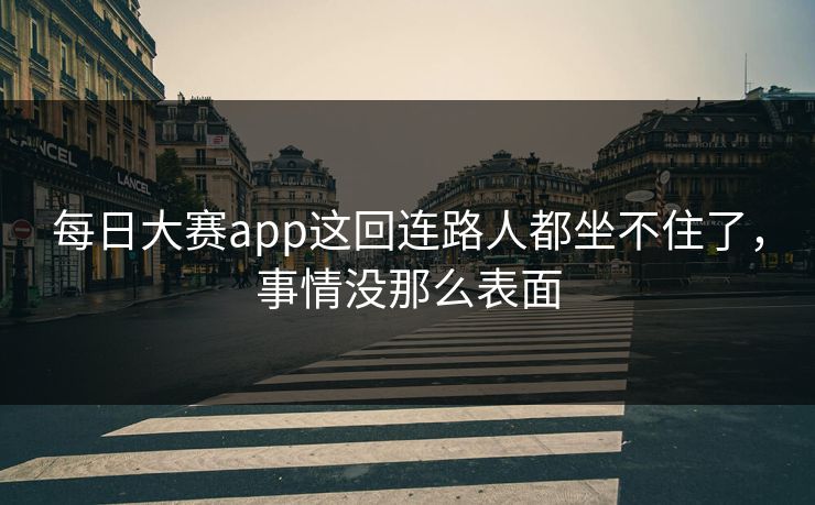 每日大赛app这回连路人都坐不住了，事情没那么表面
