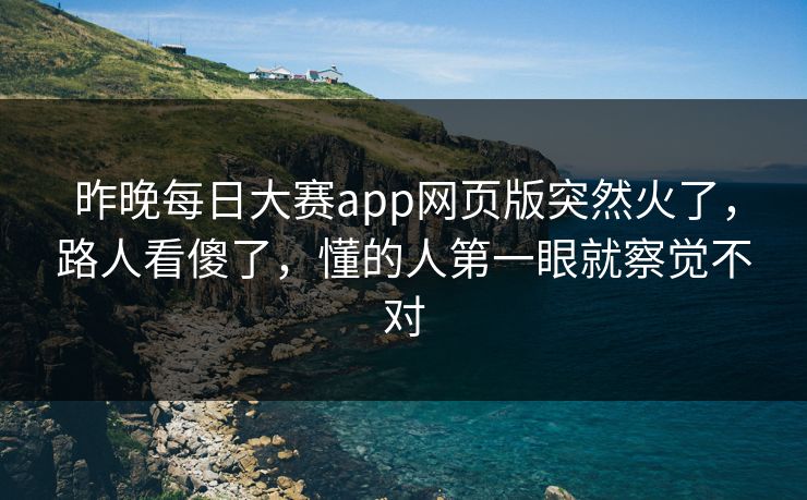 昨晚每日大赛app网页版突然火了，路人看傻了，懂的人第一眼就察觉不对