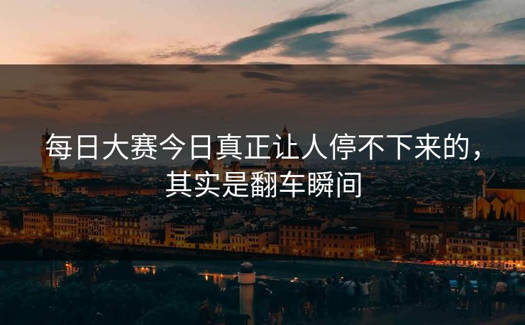 每日大赛今日真正让人停不下来的，其实是翻车瞬间