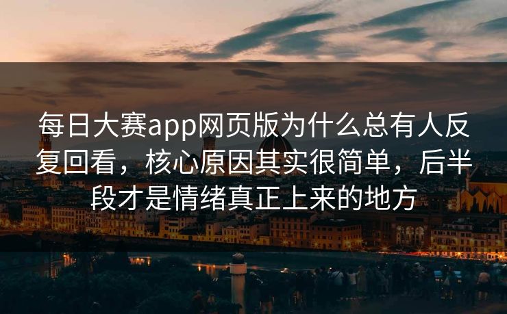 每日大赛app网页版为什么总有人反复回看，核心原因其实很简单，后半段才是情绪真正上来的地方