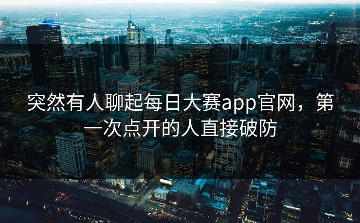 突然有人聊起每日大赛app官网，第一次点开的人直接破防