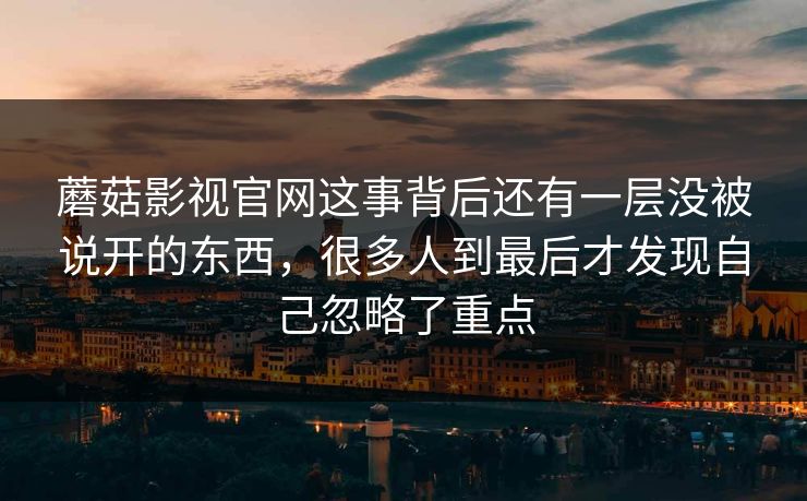 蘑菇影视官网这事背后还有一层没被说开的东西，很多人到最后才发现自己忽略了重点