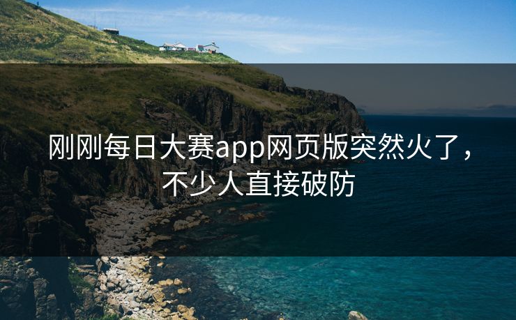 刚刚每日大赛app网页版突然火了，不少人直接破防