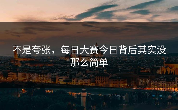 不是夸张，每日大赛今日背后其实没那么简单