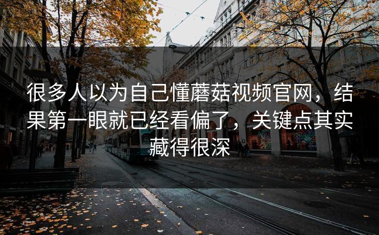 很多人以为自己懂蘑菇视频官网，结果第一眼就已经看偏了，关键点其实藏得很深