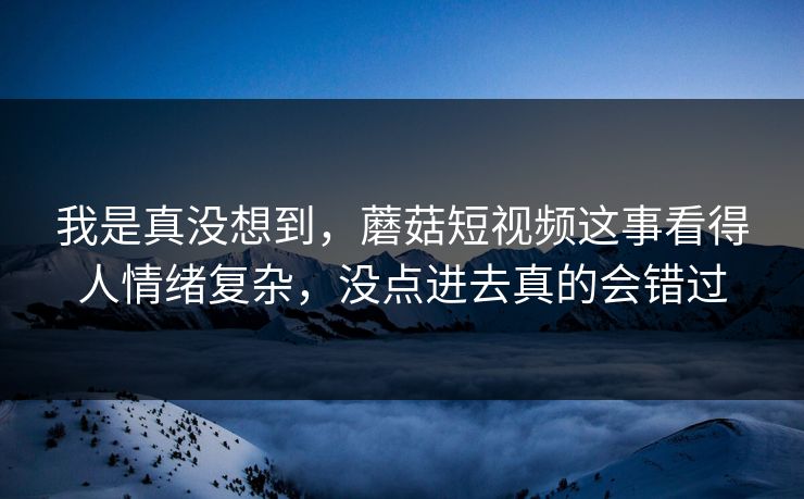 我是真没想到，蘑菇短视频这事看得人情绪复杂，没点进去真的会错过