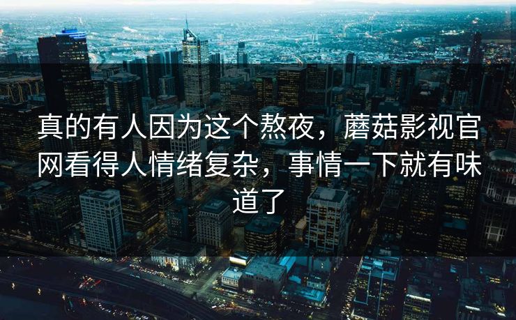 真的有人因为这个熬夜，蘑菇影视官网看得人情绪复杂，事情一下就有味道了