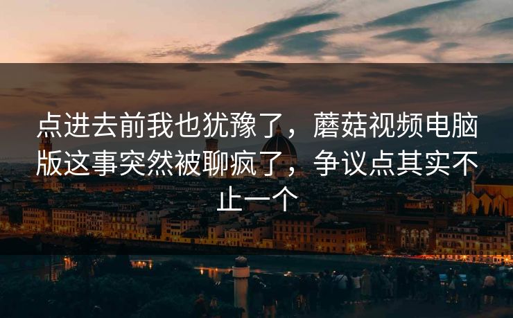点进去前我也犹豫了，蘑菇视频电脑版这事突然被聊疯了，争议点其实不止一个