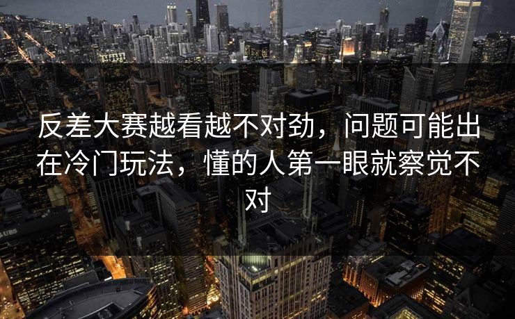 反差大赛越看越不对劲，问题可能出在冷门玩法，懂的人第一眼就察觉不对