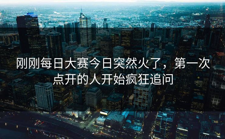 刚刚每日大赛今日突然火了，第一次点开的人开始疯狂追问