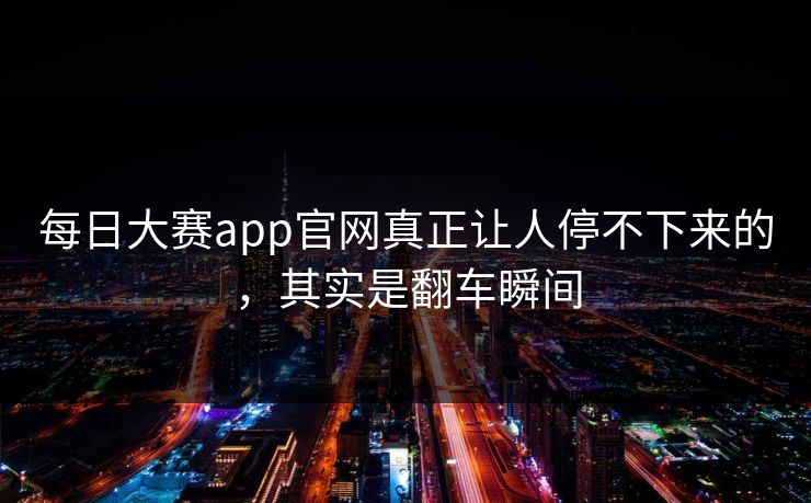 每日大赛app官网真正让人停不下来的，其实是翻车瞬间