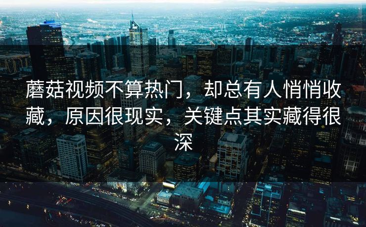 蘑菇视频不算热门，却总有人悄悄收藏，原因很现实，关键点其实藏得很深