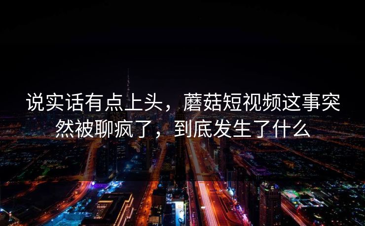 说实话有点上头，蘑菇短视频这事突然被聊疯了，到底发生了什么