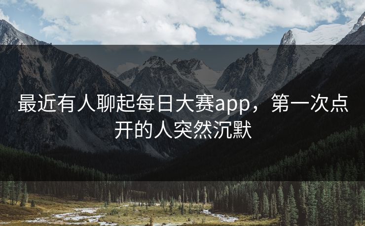 最近有人聊起每日大赛app，第一次点开的人突然沉默